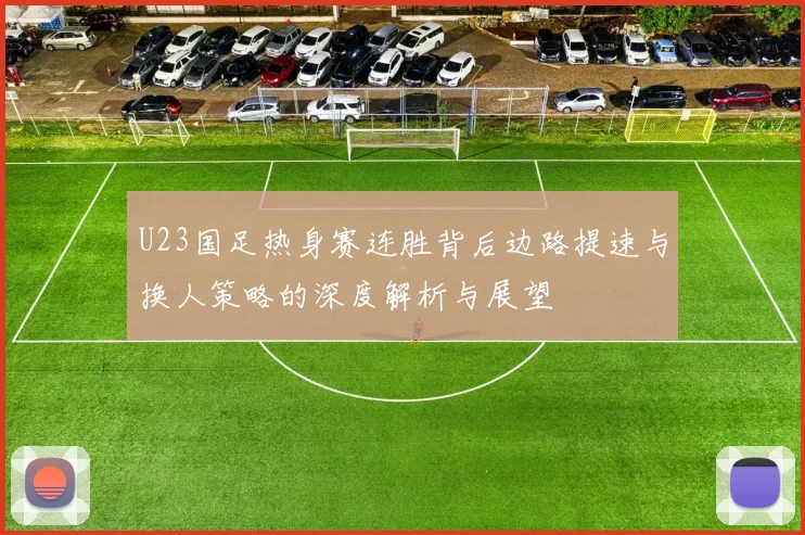 U23国足热身赛连胜背后边路提速与换人策略的深度解析与展望